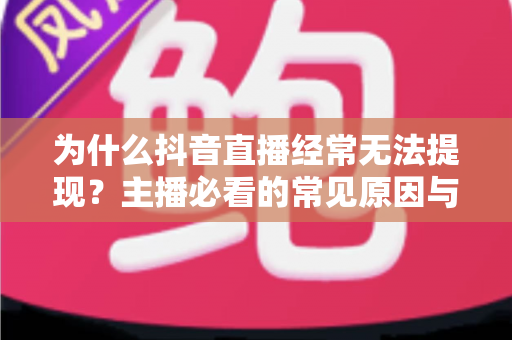 为什么抖音直播经常无法提现?主播必看的常见原因与实用解决方案全解析 为什么抖音直播经常无法提现?主播必看的常见原因与实用解决方案全解析
