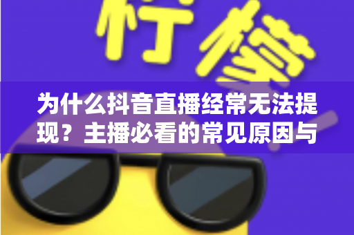为什么抖音直播经常无法提现？主播必看的常见原因与实用解决方案全解析