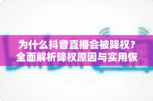 为什么抖音直播会被降权？全面解析降权原因与实用恢复指南