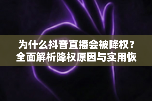 为什么抖音直播会被降权？全面解析降权原因与实用恢复指南
