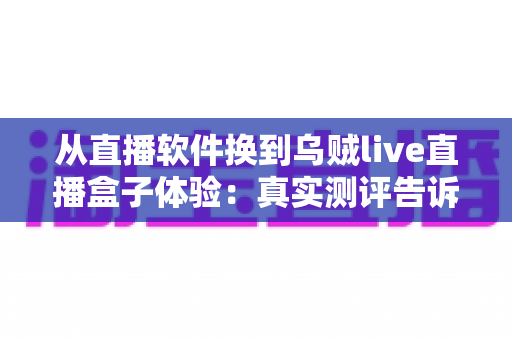 从直播软件换到乌贼live直播盒子体验:真实测评告诉你硬件直播到底值不值得升级? 从直播软件换到乌贼live直播盒子体验:真实测评告诉你硬件直播到底值不值得升级?