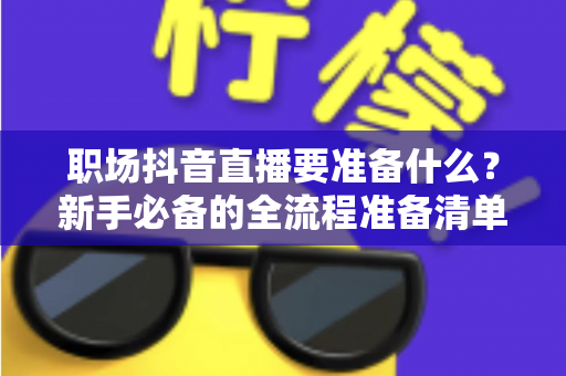 职场抖音直播要准备什么?新手必备的全流程准备清单与实操指南 职场抖音直播要准备什么?新手必备的全流程准备清单与实操指南