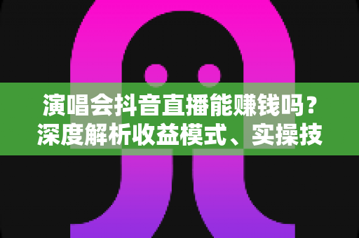 演唱会抖音直播能赚钱吗?深度解析收益模式、实操技巧与避坑全攻略 演唱会抖音直播能赚钱吗?深度解析收益模式、实操技巧与避坑全攻略