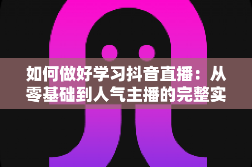 如何做好学习抖音直播：从零基础到人气主播的完整实战指南