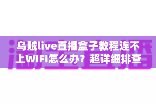 乌贼live直播盒子教程连不上WIFI怎么办？超详细排查指南助你快速恢复直播
