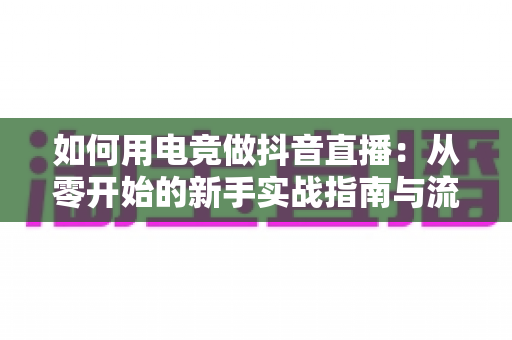 如何用电竞做抖音直播：从零开始的新手实战指南与流量变现全攻略