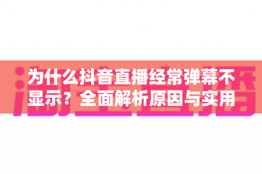 为什么抖音直播经常弹幕不显示？全面解析原因与实用解决方法大全