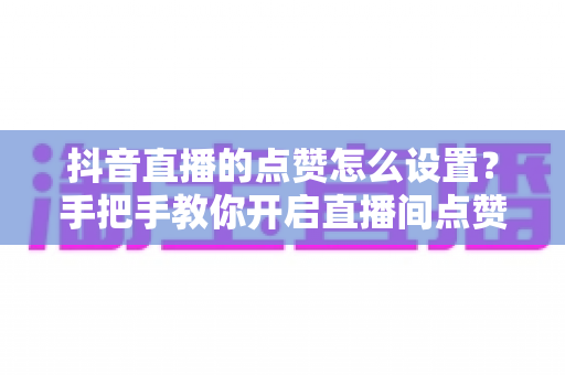 抖音直播的点赞怎么设置?手把手教你开启直播间点赞功能与快速涨人气秘籍 抖音直播的点赞怎么设置?手把手教你开启直播间点赞功能与快速涨人气秘籍