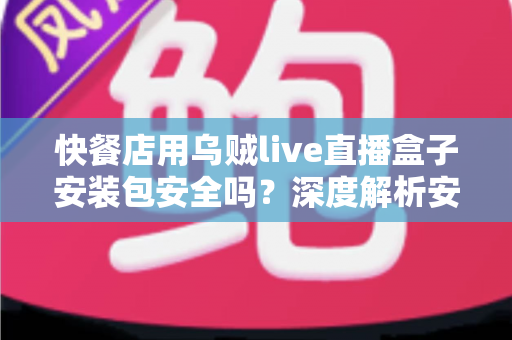 快餐店用乌贼live直播盒子安装包安全吗？深度解析安装风险与安全使用指南