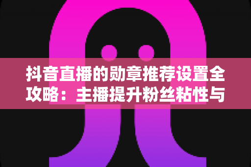 抖音直播的勋章推荐设置全攻略:主播提升粉丝粘性与直播间人气的必备指南 抖音直播的勋章推荐设置全攻略:主播提升粉丝粘性与直播间人气的必备指南