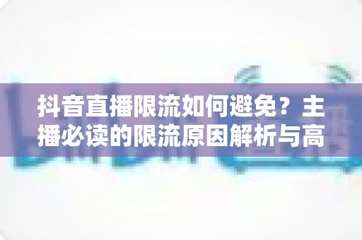 抖音直播限流如何避免?主播必读的限流原因解析与高流量直播间避坑全指南 抖音直播限流如何避免?主播必读的限流原因解析与高流量直播间避坑全指南