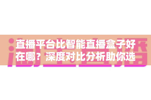 直播平台比智能直播盒子好在哪?深度对比分析助你选对观影追剧方式 直播平台比智能直播盒子好在哪?深度对比分析助你选对观影追剧方式