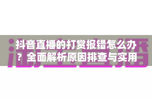 抖音直播的打赏报错怎么办?全面解析原因排查与实用解决方案 抖音直播的打赏报错怎么办?全面解析原因排查与实用解决方案