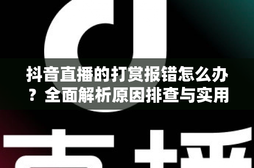 抖音直播的打赏报错怎么办？全面解析原因排查与实用解决方案