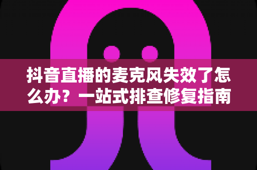 抖音直播的麦克风失效了怎么办?一站式排查修复指南,让直播声音秒速恢复 抖音直播的麦克风失效了怎么办?一站式排查修复指南,让直播声音秒速恢复