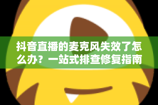 抖音直播的麦克风失效了怎么办?一站式排查修复指南,让直播声音秒速恢复 抖音直播的麦克风失效了怎么办?一站式排查修复指南,让直播声音秒速恢复