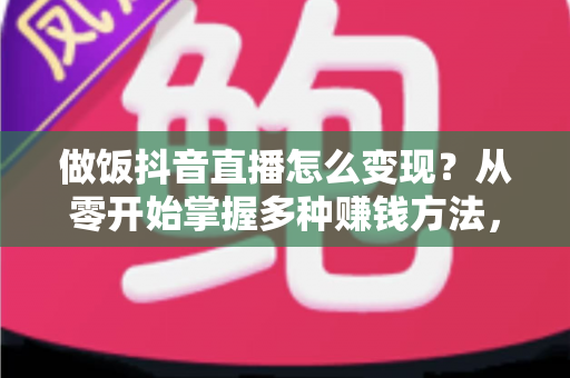 做饭抖音直播怎么变现?从零开始掌握多种赚钱方法,让一手好厨艺变成稳定收入 做饭抖音直播怎么变现?从零开始掌握多种赚钱方法,让一手好厨艺变成稳定收入