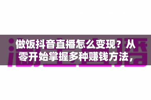 做饭抖音直播怎么变现?从零开始掌握多种赚钱方法,让一手好厨艺变成稳定收入 做饭抖音直播怎么变现?从零开始掌握多种赚钱方法,让一手好厨艺变成稳定收入