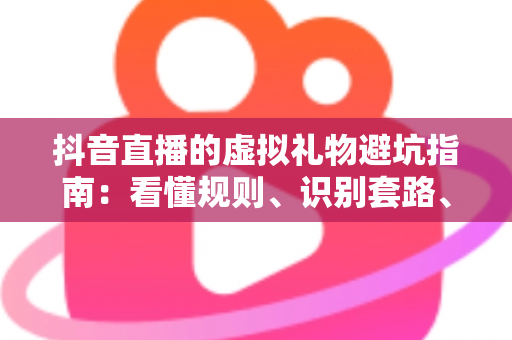 抖音直播的虚拟礼物避坑指南:看懂规则、识别套路、理性打赏的实用全攻略 抖音直播的虚拟礼物避坑指南:看懂规则、识别套路、理性打赏的实用全攻略