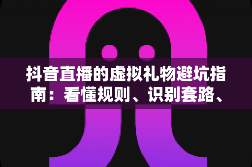 抖音直播的虚拟礼物避坑指南:看懂规则、识别套路、理性打赏的实用全攻略 抖音直播的虚拟礼物避坑指南:看懂规则、识别套路、理性打赏的实用全攻略
