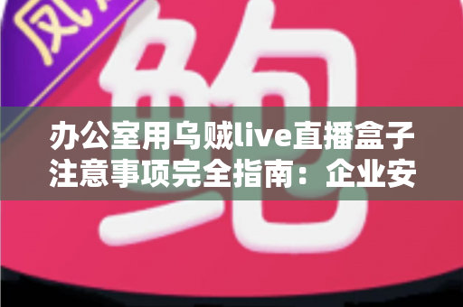 办公室用乌贼live直播盒子注意事项完全指南:企业安全高效直播必备手册 办公室用乌贼live直播盒子注意事项完全指南:企业安全高效直播必备手册