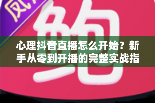 心理抖音直播怎么开始?新手从零到开播的完整实战指南 心理抖音直播怎么开始?新手从零到开播的完整实战指南
