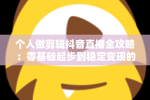 个人做剪辑抖音直播全攻略:零基础起步到稳定变现的实战指南 个人做剪辑抖音直播全攻略:零基础起步到稳定变现的实战指南