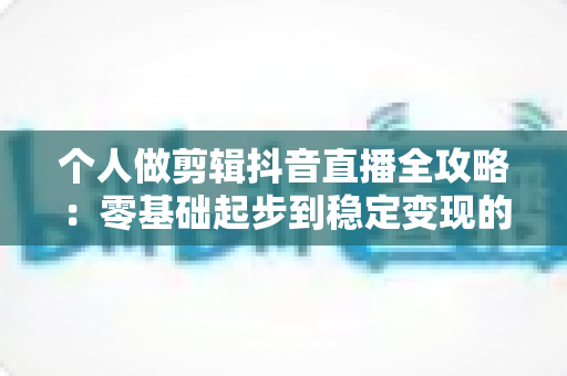 个人做剪辑抖音直播全攻略:零基础起步到稳定变现的实战指南 个人做剪辑抖音直播全攻略:零基础起步到稳定变现的实战指南
