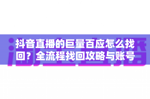 抖音直播的巨量百应怎么找回?全流程找回攻略与账号安全防护指南 抖音直播的巨量百应怎么找回?全流程找回攻略与账号安全防护指南