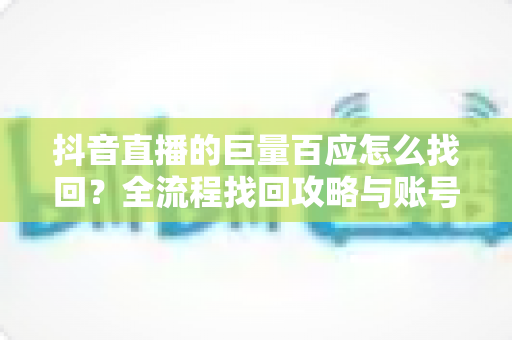 抖音直播的巨量百应怎么找回?全流程找回攻略与账号安全防护指南 抖音直播的巨量百应怎么找回?全流程找回攻略与账号安全防护指南