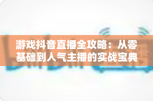 游戏抖音直播全攻略:从零基础到人气主播的实战宝典,助你快速涨粉变现 游戏抖音直播全攻略:从零基础到人气主播的实战宝典,助你快速涨粉变现