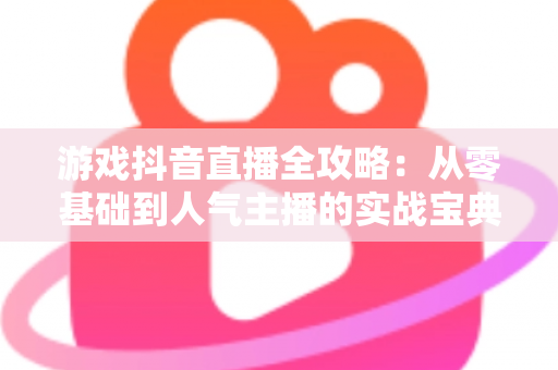 游戏抖音直播全攻略:从零基础到人气主播的实战宝典,助你快速涨粉变现 游戏抖音直播全攻略:从零基础到人气主播的实战宝典,助你快速涨粉变现