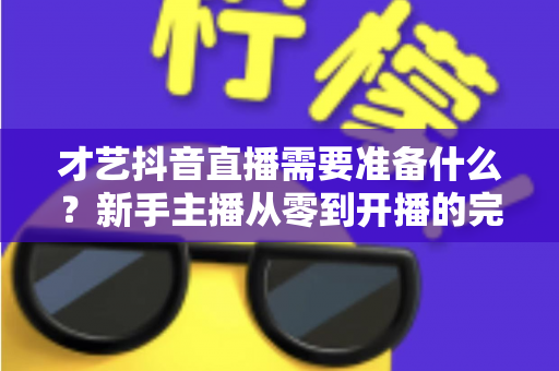 才艺抖音直播需要准备什么?新手主播从零到开播的完整准备清单与实战攻略 才艺抖音直播需要准备什么?新手主播从零到开播的完整准备清单与实战攻略