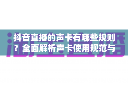 抖音直播的声卡有哪些规则?全面解析声卡使用规范与主播必知的避坑指南 抖音直播的声卡有哪些规则?全面解析声卡使用规范与主播必知的避坑指南
