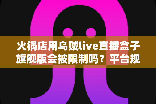 火锅店用乌贼live直播盒子旗舰版会被限制吗？平台规则与合规运营全解析