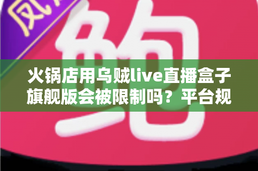 火锅店用乌贼live直播盒子旗舰版会被限制吗？平台规则与合规运营全解析