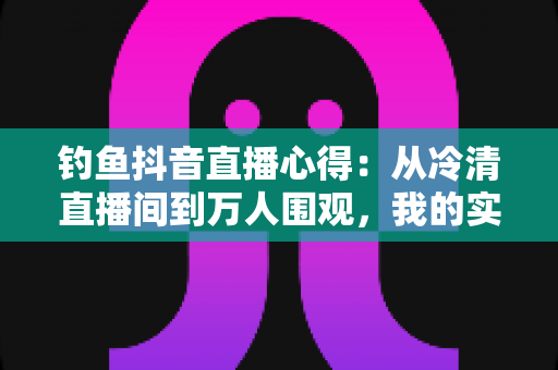 钓鱼抖音直播心得:从冷清直播间到万人围观,我的实战经验全分享 钓鱼抖音直播心得:从冷清直播间到万人围观,我的实战经验全分享