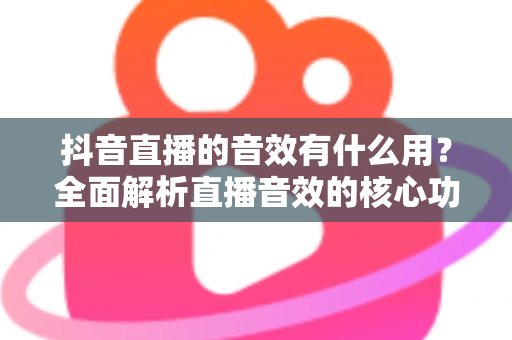 抖音直播的音效有什么用？全面解析直播音效的核心功能与实战价值