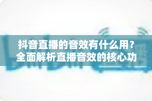 抖音直播的音效有什么用？全面解析直播音效的核心功能与实战价值
