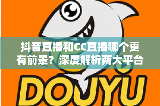 抖音直播和CC直播哪个更有前景?深度解析两大平台的未来发展趋势与选择指南 抖音直播和CC直播哪个更有前景?深度解析两大平台的未来发展趋势与选择指南