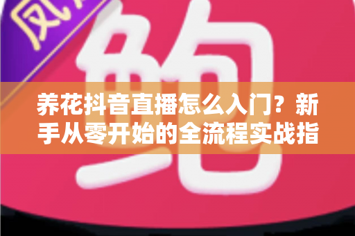 养花抖音直播怎么入门?新手从零开始的全流程实战指南 养花抖音直播怎么入门?新手从零开始的全流程实战指南
