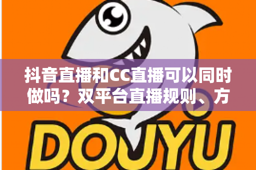 抖音直播和CC直播可以同时做吗?双平台直播规则、方法与利弊全面解析 抖音直播和CC直播可以同时做吗?双平台直播规则、方法与利弊全面解析
