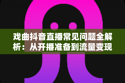 戏曲抖音直播常见问题全解析:从开播准备到流量变现,一篇文章帮你避开所有坑 戏曲抖音直播常见问题全解析:从开播准备到流量变现,一篇文章帮你避开所有坑