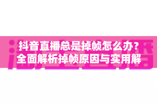 抖音直播总是掉帧怎么办？全面解析掉帧原因与实用解决方案，让直播画面流畅如丝