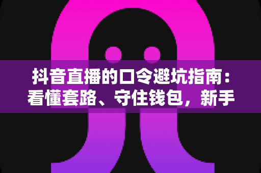 抖音直播的口令避坑指南:看懂套路、守住钱包,新手也能安全玩转直播间 抖音直播的口令避坑指南:看懂套路、守住钱包,新手也能安全玩转直播间