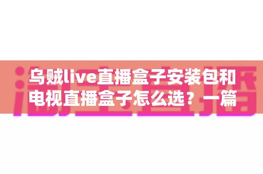 乌贼live直播盒子安装包和电视直播盒子怎么选？一篇看懂家庭大屏观影设备的选购全攻略