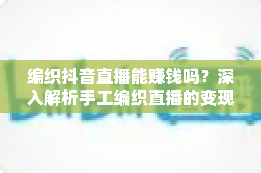 编织抖音直播能赚钱吗？深入解析手工编织直播的变现潜力与实战赚钱指南