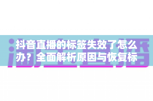 抖音直播的标签失效了怎么办?全面解析原因与恢复标签精准度的实用指南 抖音直播的标签失效了怎么办?全面解析原因与恢复标签精准度的实用指南