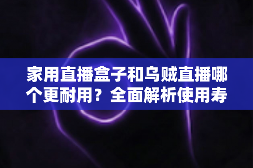 家用直播盒子和乌贼直播哪个更耐用?全面解析使用寿命、性能表现与选购建议 家用直播盒子和乌贼直播哪个更耐用?全面解析使用寿命、性能表现与选购建议