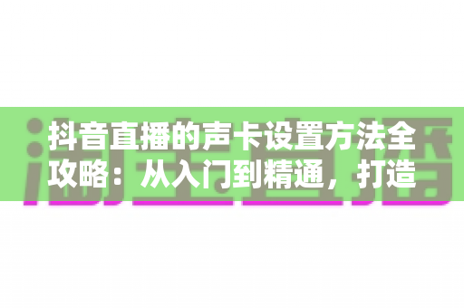 抖音直播的声卡设置方法全攻略:从入门到精通,打造专业级直播音效 抖音直播的声卡设置方法全攻略:从入门到精通,打造专业级直播音效
